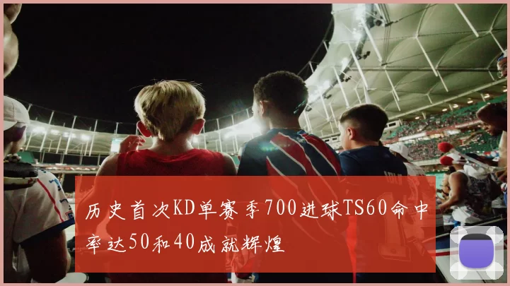 历史首次KD单赛季700进球TS60命中率达50和40成就辉煌