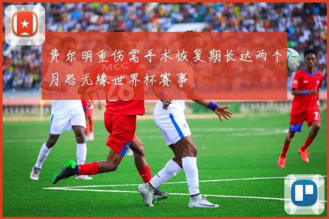 费尔明重伤需手术恢复期长达两个月恐无缘世界杯赛事
