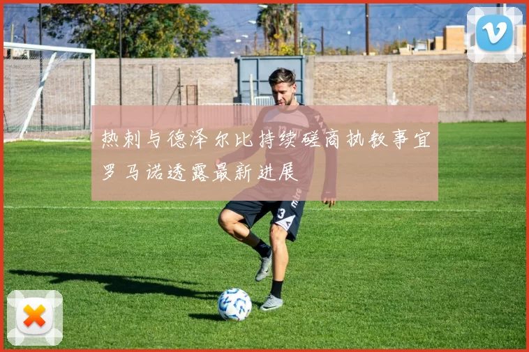 热刺与德泽尔比持续磋商执教事宜罗马诺透露最新进展
