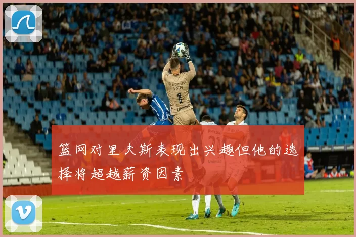 篮网对里夫斯表现出兴趣但他的选择将超越薪资因素