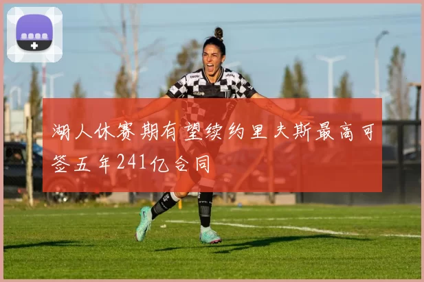 湖人休赛期有望续约里夫斯最高可签五年241亿合同