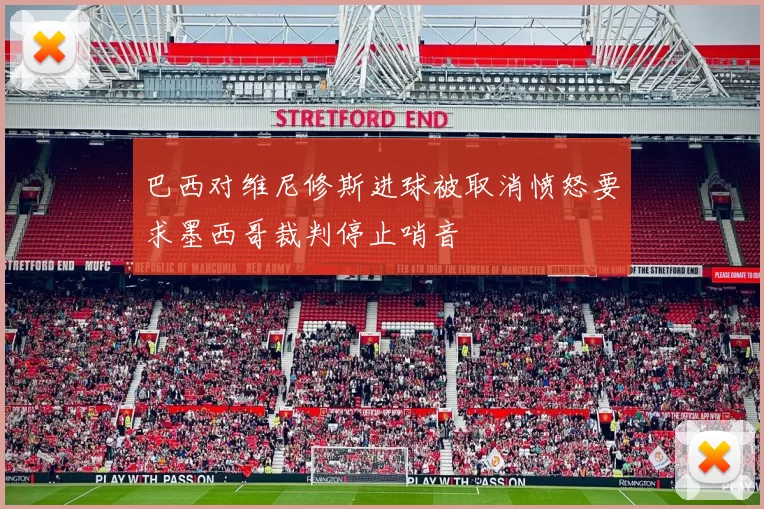 巴西对维尼修斯进球被取消愤怒要求墨西哥裁判停止哨音