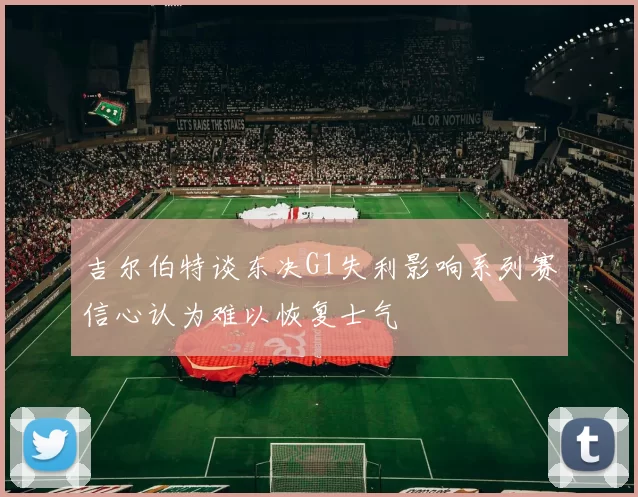 吉尔伯特谈东决G1失利影响系列赛信心认为难以恢复士气