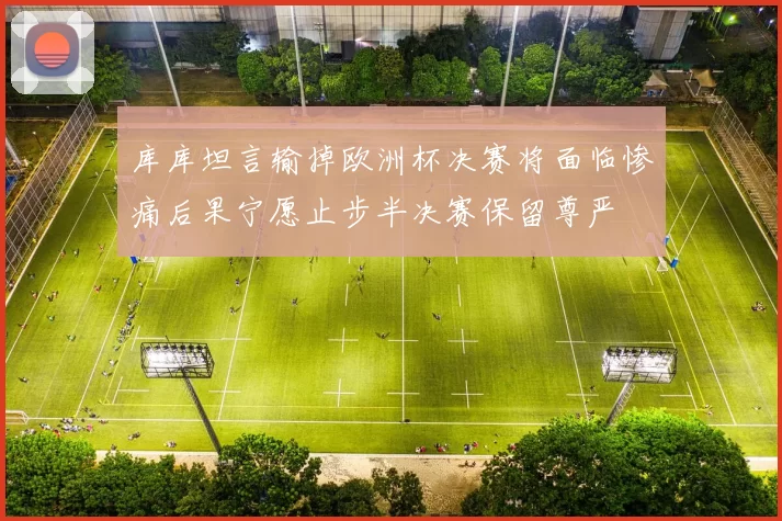 库库坦言输掉欧洲杯决赛将面临惨痛后果宁愿止步半决赛保留尊严