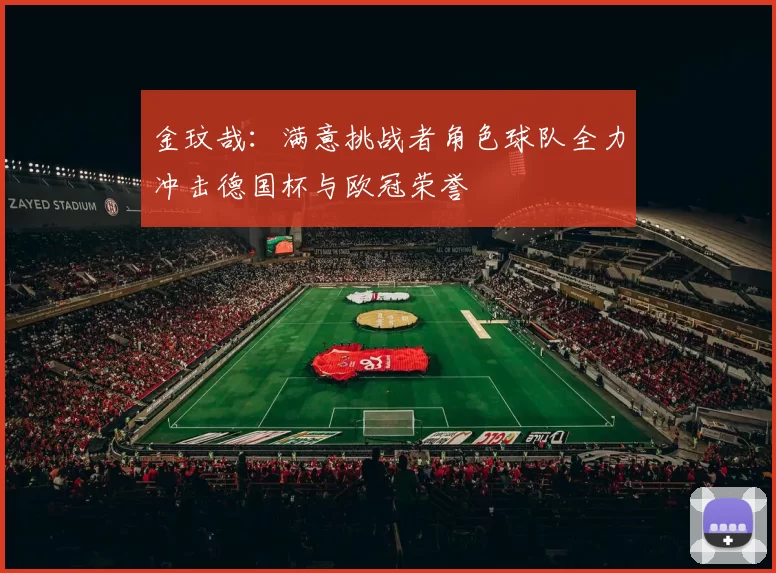金玟哉：满意挑战者角色球队全力冲击德国杯与欧冠荣誉