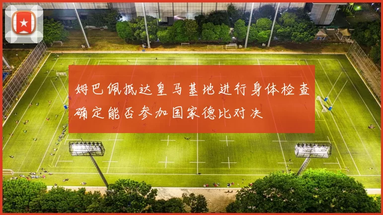 姆巴佩抵达皇马基地进行身体检查确定能否参加国家德比对决