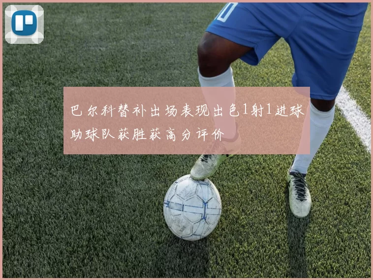 巴尔科替补出场表现出色1射1进球助球队获胜获高分评价