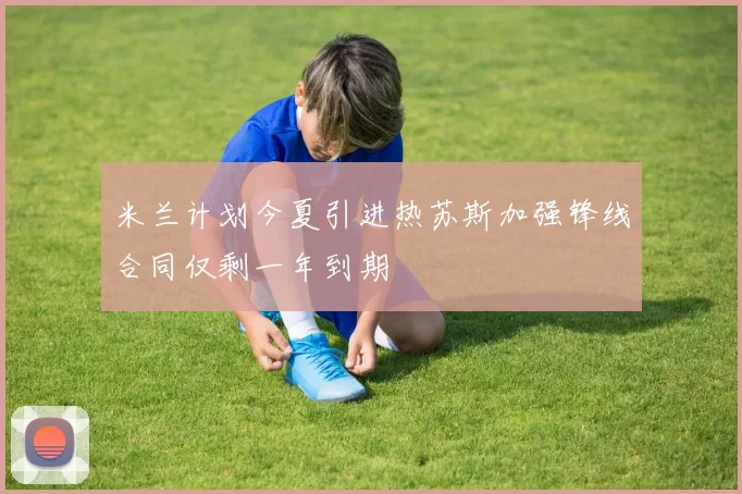米兰计划今夏引进热苏斯加强锋线合同仅剩一年到期