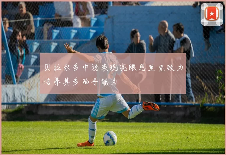 贝拉尔多中场表现亮眼恩里克致力培养其多面手能力