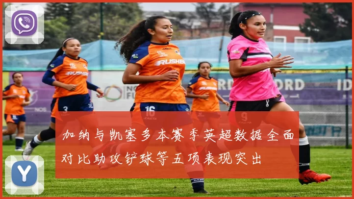 加纳与凯塞多本赛季英超数据全面对比助攻铲球等五项表现突出