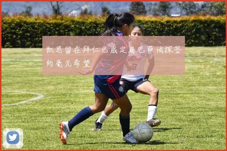 凯恩留在拜仁已成定局巴萨试探签约毫无希望