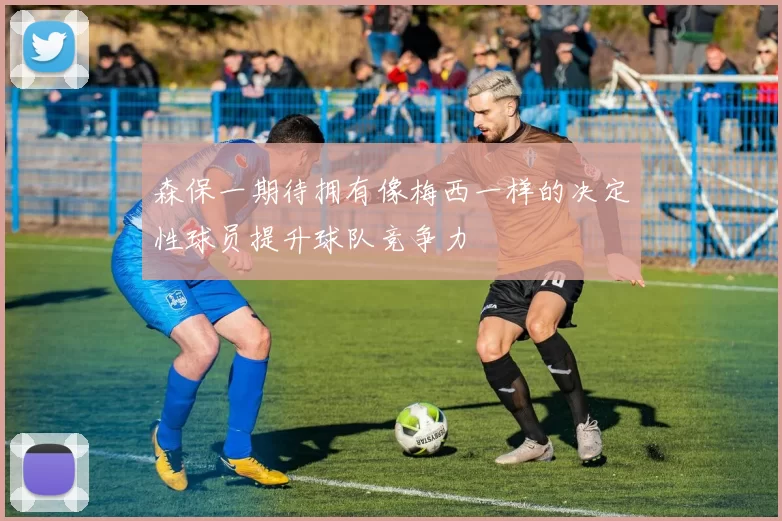 森保一期待拥有像梅西一样的决定性球员提升球队竞争力