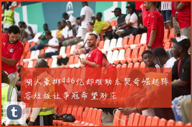 湖人豪掷446亿却难助东契奇崛起阵容短板让争冠希望渺茫