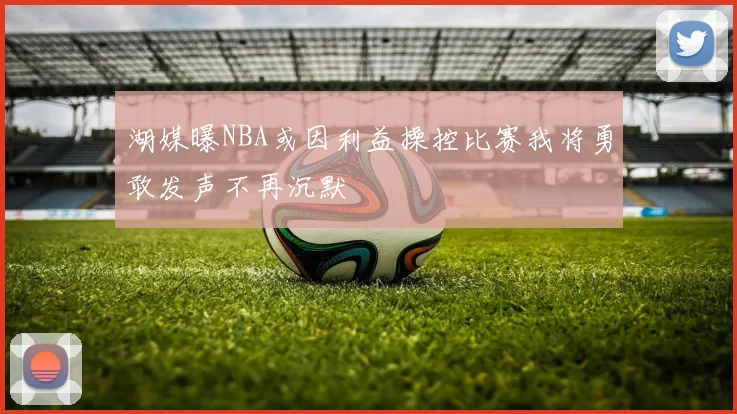 湖媒曝NBA或因利益操控比赛我将勇敢发声不再沉默