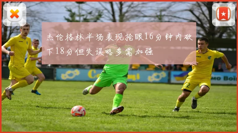 杰伦格林半场表现抢眼16分钟内砍下18分但失误略多需加强