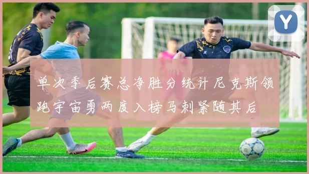 单次季后赛总净胜分统计尼克斯领跑宇宙勇两度入榜马刺紧随其后