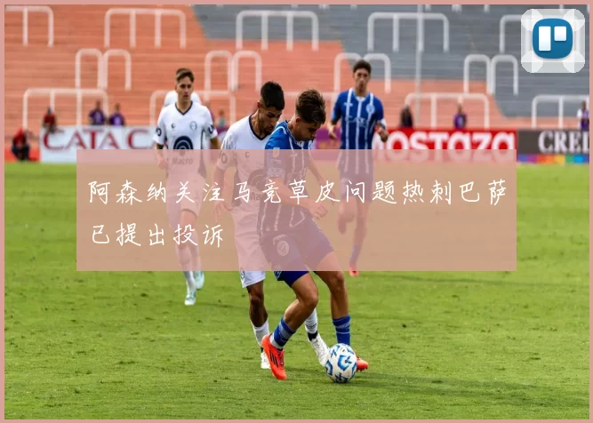 阿森纳关注马竞草皮问题热刺巴萨已提出投诉