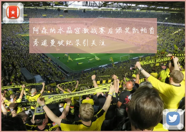 阿森纳水晶宫激战赛后颁奖凯帕首秀道曼破纪录引关注