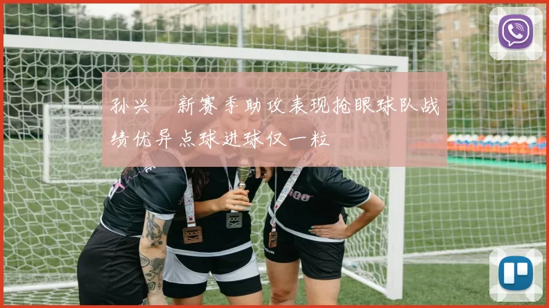 孙兴慜新赛季助攻表现抢眼球队战绩优异点球进球仅一粒