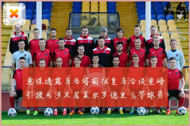 意媒透露马洛塔前往皇马洽谈重磅引援或涉及居莱尔罗德里戈等球员