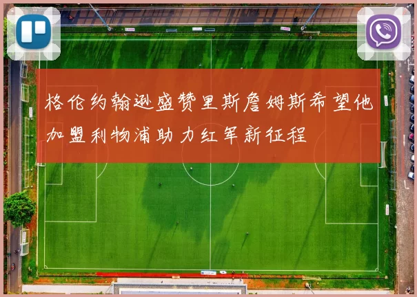格伦约翰逊盛赞里斯詹姆斯希望他加盟利物浦助力红军新征程