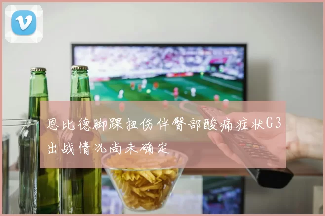 恩比德脚踝扭伤伴臀部酸痛症状G3出战情况尚未确定